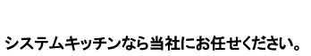 システムキッチンなら弊社にお任せ下さい