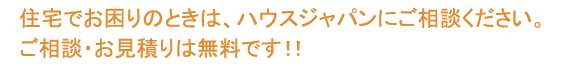 住宅のことでお困りなら弊社にご相談下さい。ご相談・お見積りは無料です。